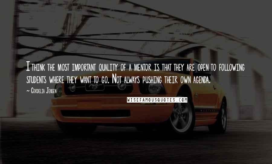 Cordelia Jensen Quotes: I think the most important quality of a mentor is that they are open to following students where they want to go. Not always pushing their own agenda.