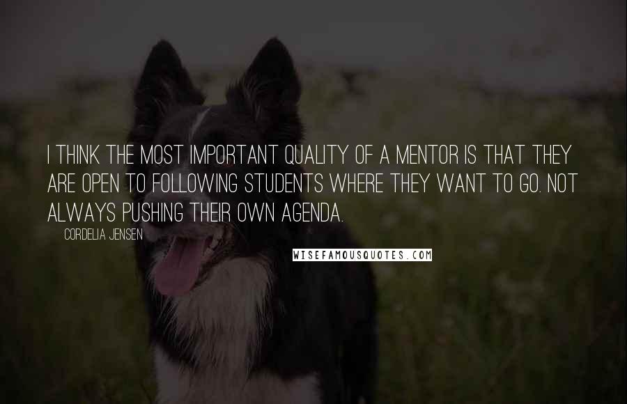 Cordelia Jensen Quotes: I think the most important quality of a mentor is that they are open to following students where they want to go. Not always pushing their own agenda.