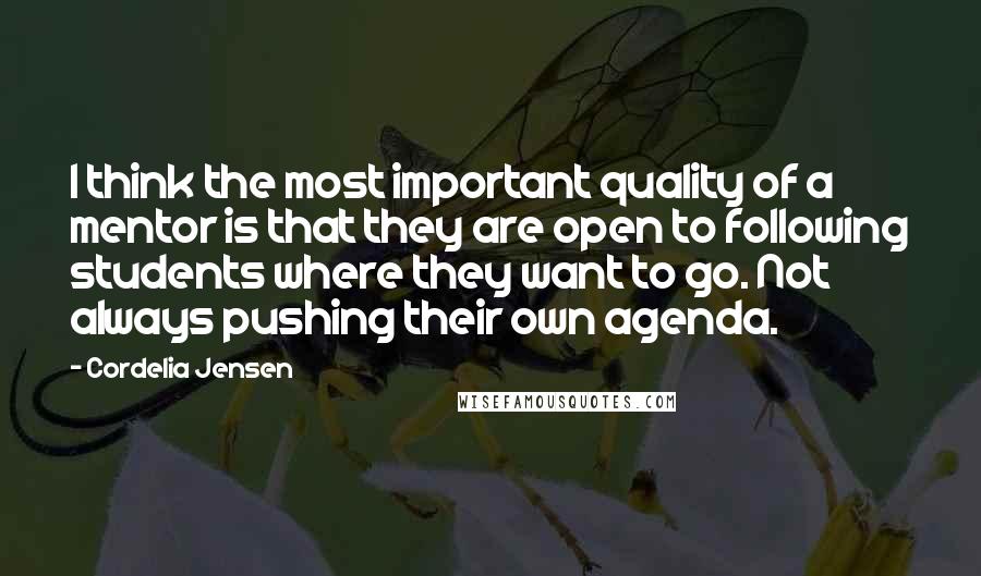 Cordelia Jensen Quotes: I think the most important quality of a mentor is that they are open to following students where they want to go. Not always pushing their own agenda.