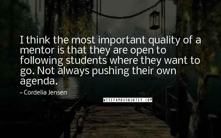 Cordelia Jensen Quotes: I think the most important quality of a mentor is that they are open to following students where they want to go. Not always pushing their own agenda.