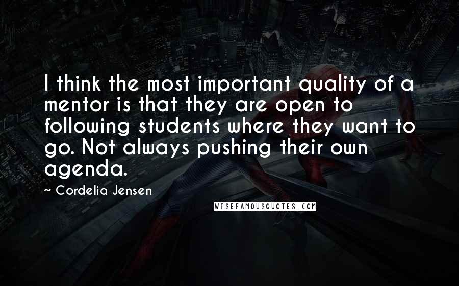 Cordelia Jensen Quotes: I think the most important quality of a mentor is that they are open to following students where they want to go. Not always pushing their own agenda.