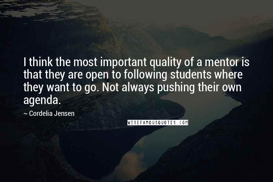 Cordelia Jensen Quotes: I think the most important quality of a mentor is that they are open to following students where they want to go. Not always pushing their own agenda.