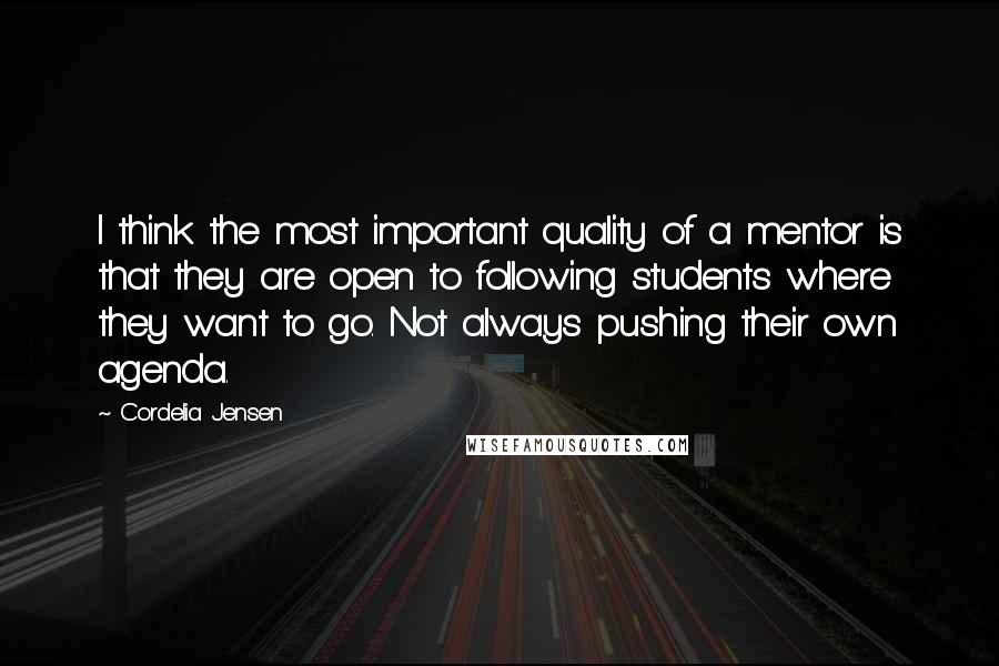 Cordelia Jensen Quotes: I think the most important quality of a mentor is that they are open to following students where they want to go. Not always pushing their own agenda.