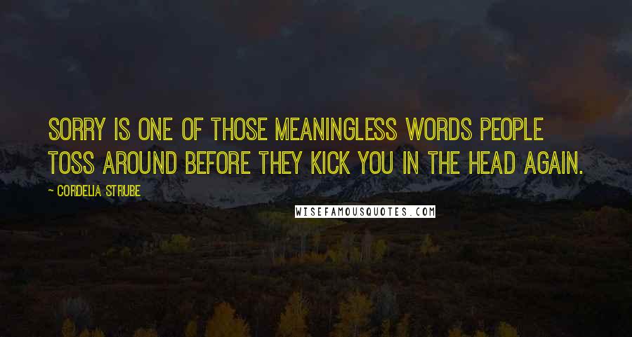 Cordelia Strube Quotes: Sorry is one of those meaningless words people toss around before they kick you in the head again.