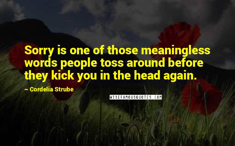 Cordelia Strube Quotes: Sorry is one of those meaningless words people toss around before they kick you in the head again.