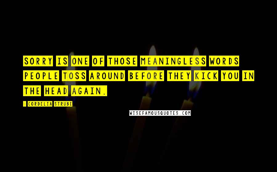 Cordelia Strube Quotes: Sorry is one of those meaningless words people toss around before they kick you in the head again.