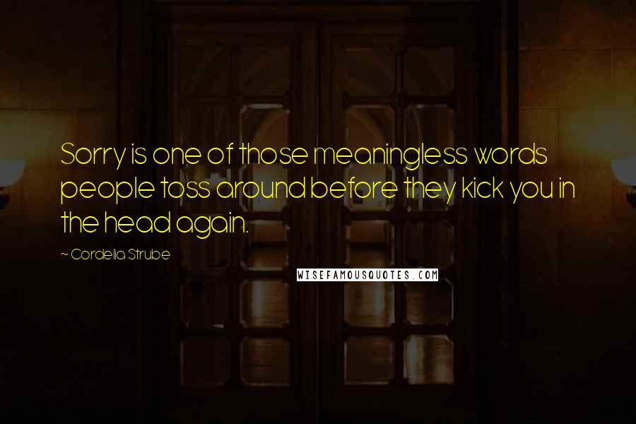 Cordelia Strube Quotes: Sorry is one of those meaningless words people toss around before they kick you in the head again.