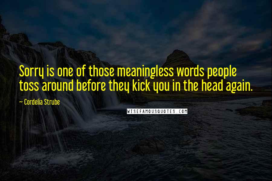 Cordelia Strube Quotes: Sorry is one of those meaningless words people toss around before they kick you in the head again.