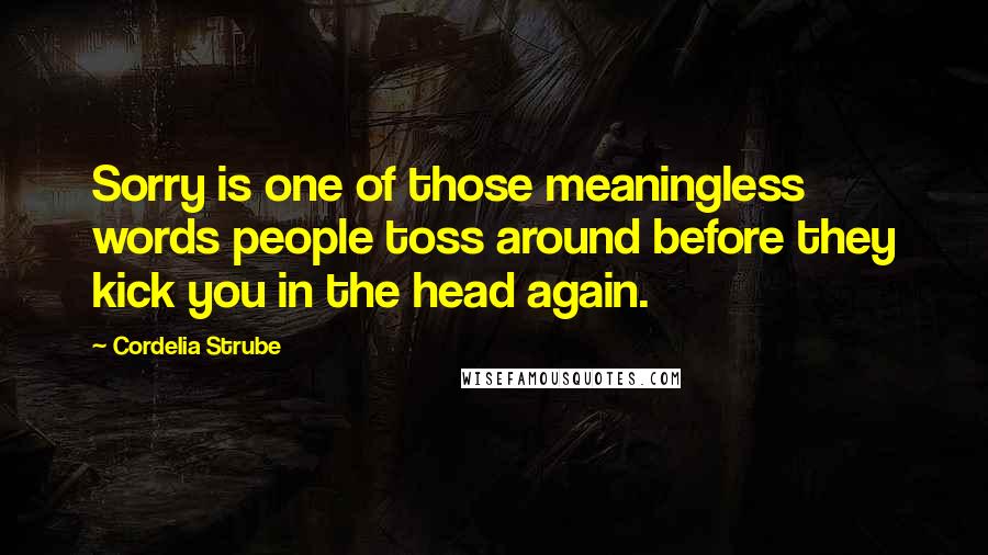Cordelia Strube Quotes: Sorry is one of those meaningless words people toss around before they kick you in the head again.