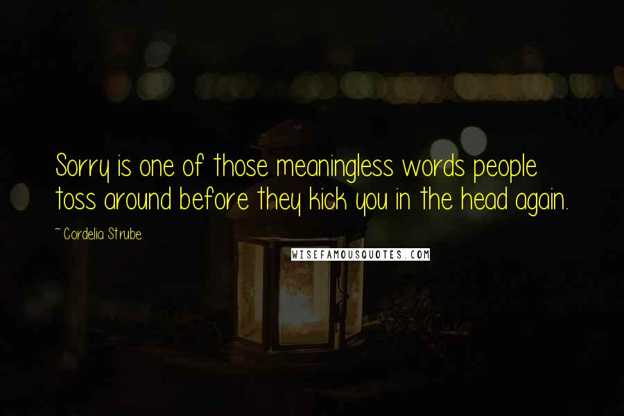 Cordelia Strube Quotes: Sorry is one of those meaningless words people toss around before they kick you in the head again.