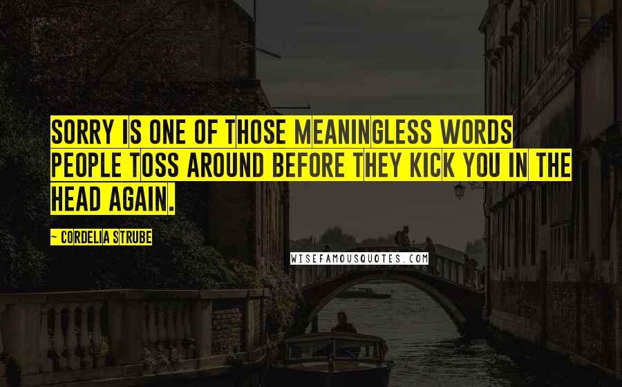 Cordelia Strube Quotes: Sorry is one of those meaningless words people toss around before they kick you in the head again.