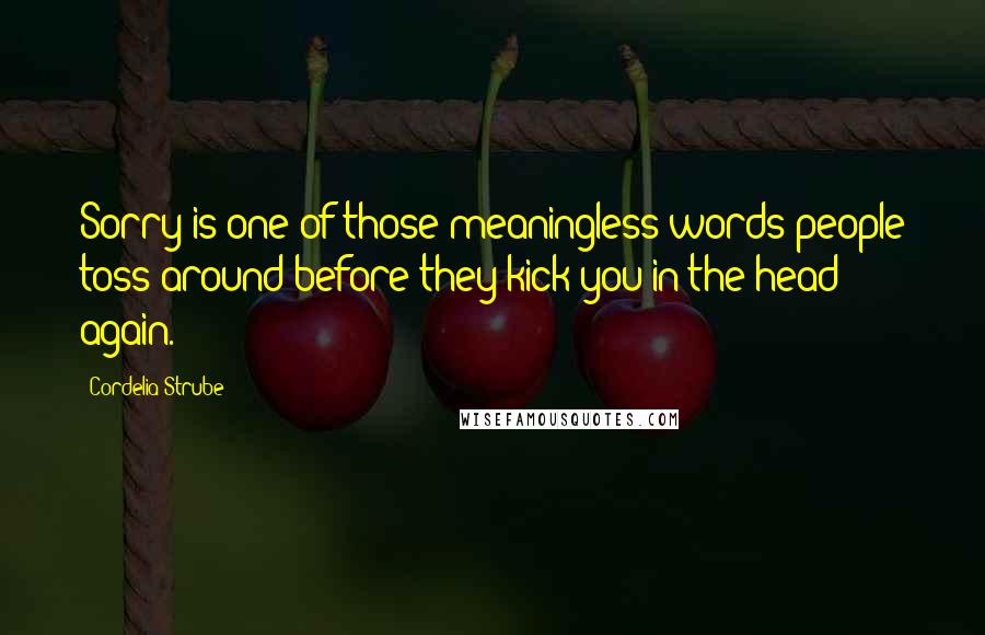 Cordelia Strube Quotes: Sorry is one of those meaningless words people toss around before they kick you in the head again.