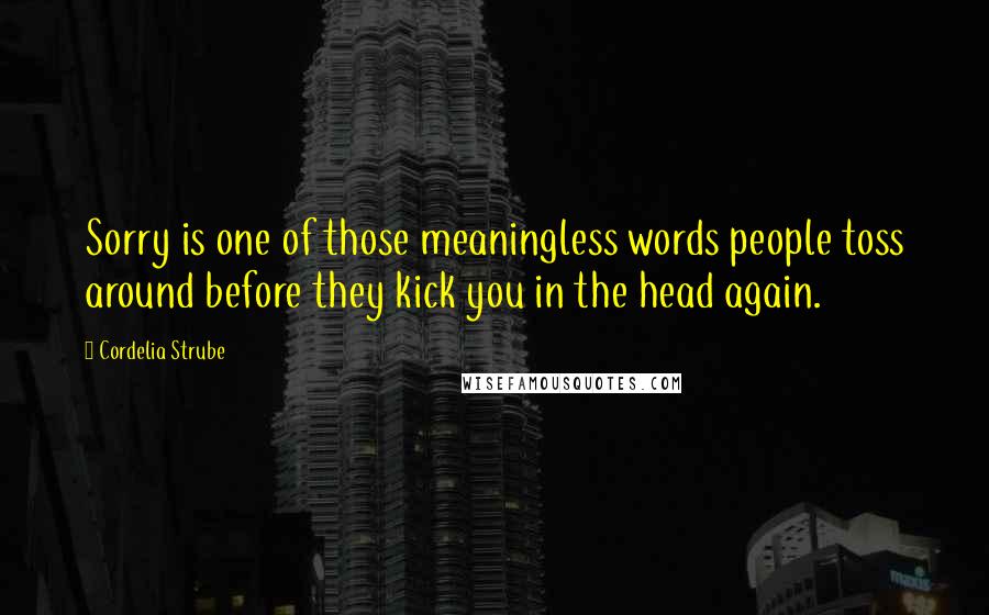Cordelia Strube Quotes: Sorry is one of those meaningless words people toss around before they kick you in the head again.