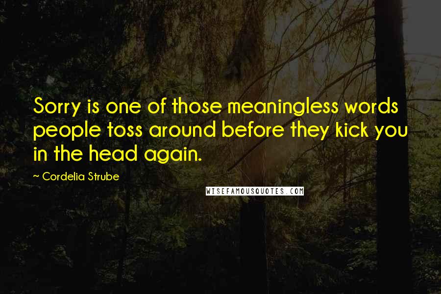 Cordelia Strube Quotes: Sorry is one of those meaningless words people toss around before they kick you in the head again.