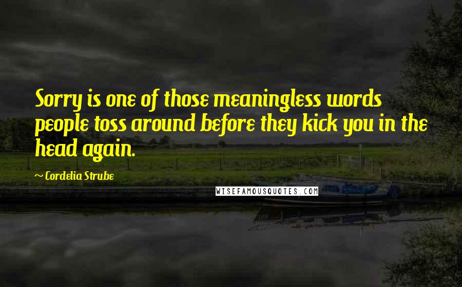 Cordelia Strube Quotes: Sorry is one of those meaningless words people toss around before they kick you in the head again.
