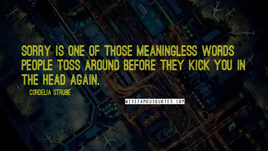 Cordelia Strube Quotes: Sorry is one of those meaningless words people toss around before they kick you in the head again.