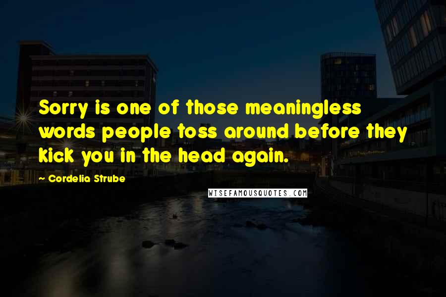 Cordelia Strube Quotes: Sorry is one of those meaningless words people toss around before they kick you in the head again.