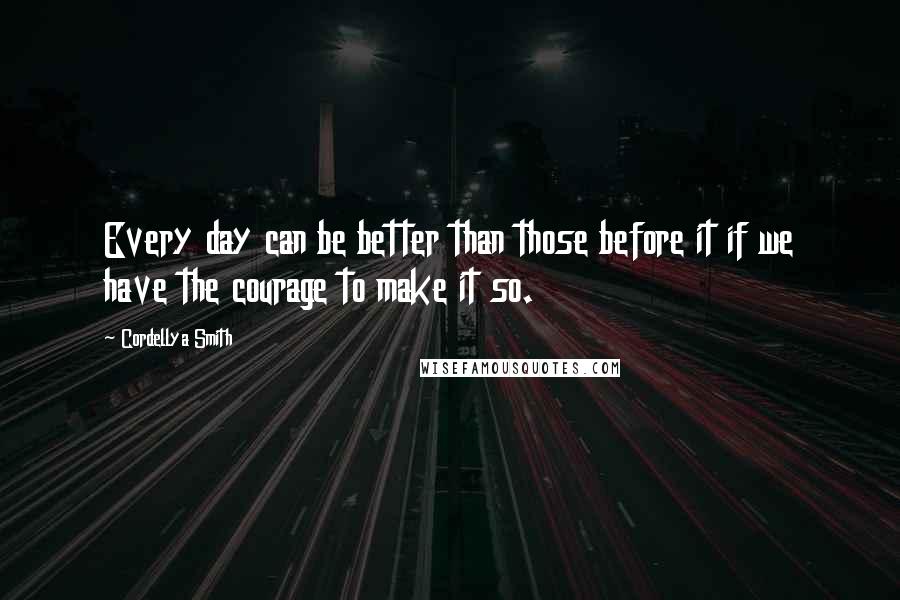 Cordellya Smith Quotes: Every day can be better than those before it if we have the courage to make it so.