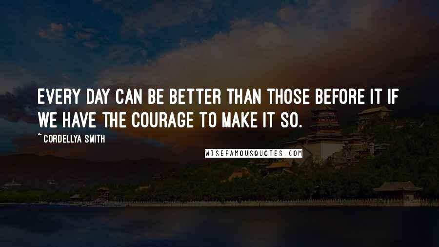 Cordellya Smith Quotes: Every day can be better than those before it if we have the courage to make it so.