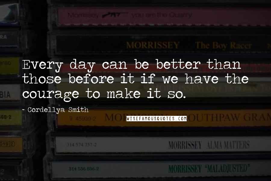 Cordellya Smith Quotes: Every day can be better than those before it if we have the courage to make it so.