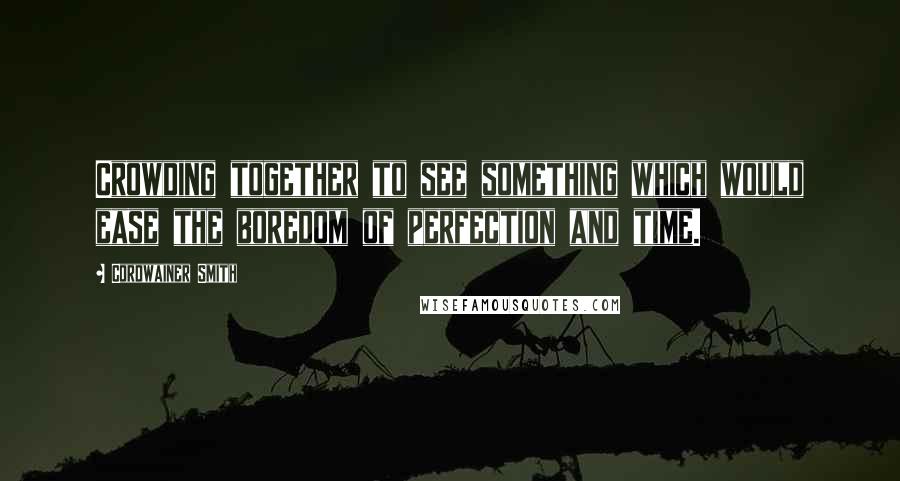 Cordwainer Smith Quotes: Crowding together to see something which would ease the boredom of perfection and time.
