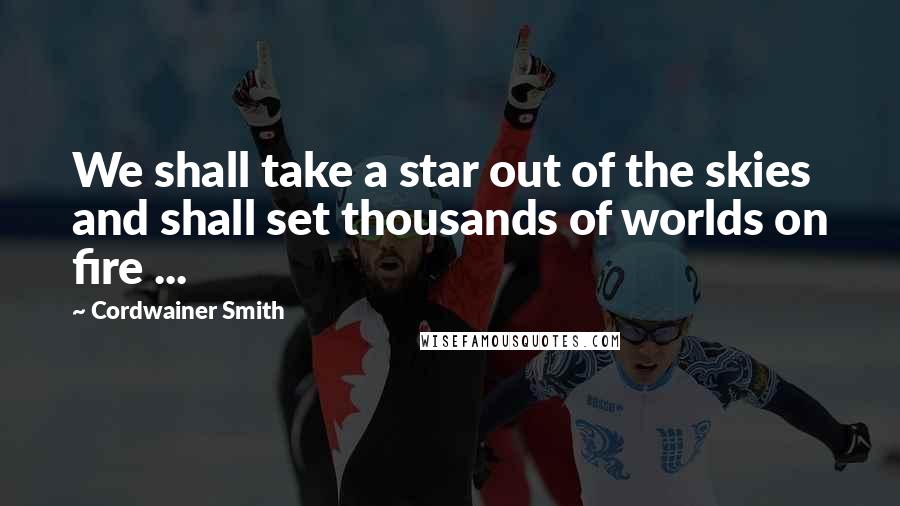 Cordwainer Smith Quotes: We shall take a star out of the skies and shall set thousands of worlds on fire ...
