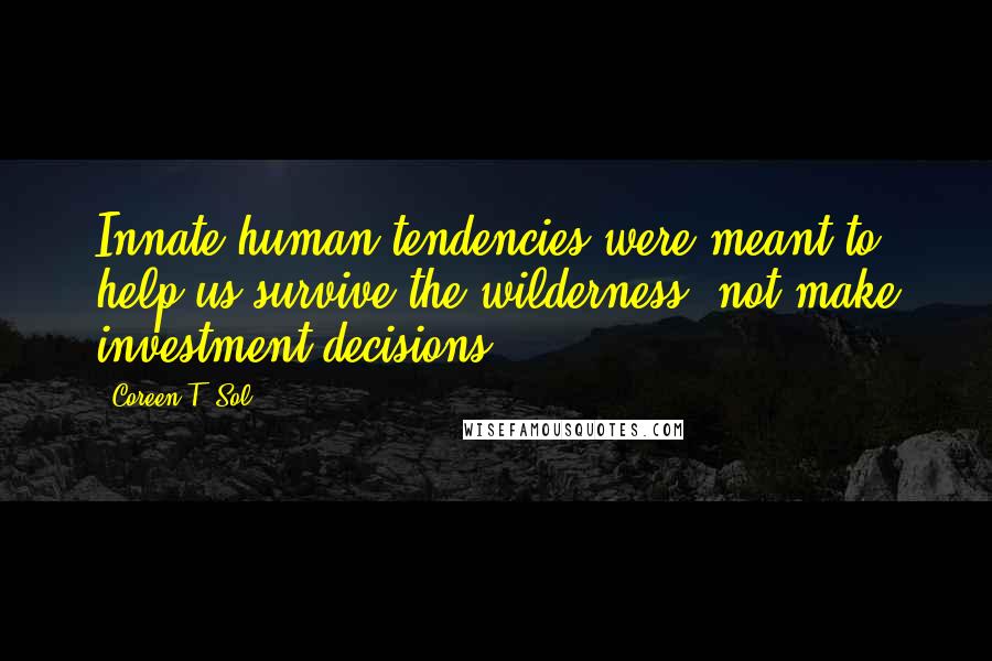 Coreen T. Sol Quotes: Innate human tendencies were meant to help us survive the wilderness, not make investment decisions.