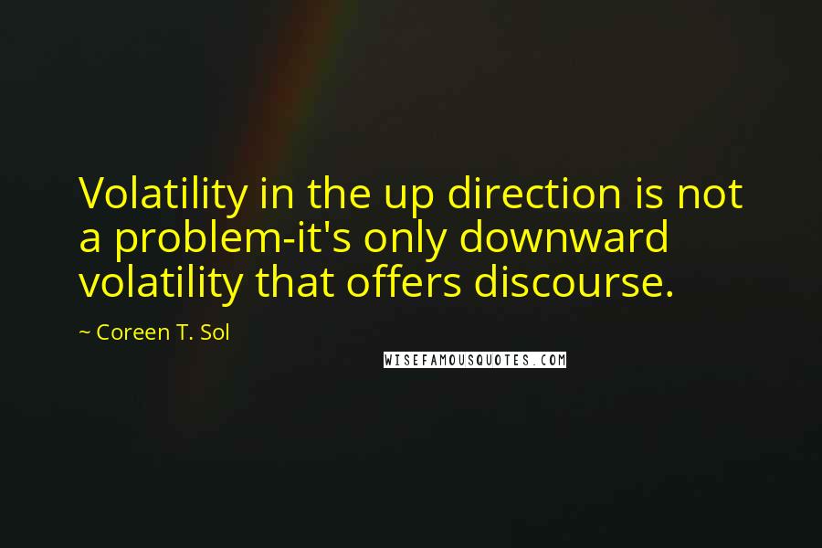 Coreen T. Sol Quotes: Volatility in the up direction is not a problem-it's only downward volatility that offers discourse.