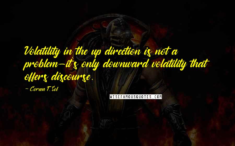 Coreen T. Sol Quotes: Volatility in the up direction is not a problem-it's only downward volatility that offers discourse.