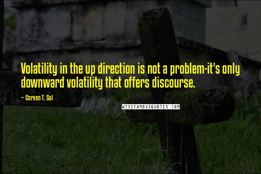 Coreen T. Sol Quotes: Volatility in the up direction is not a problem-it's only downward volatility that offers discourse.