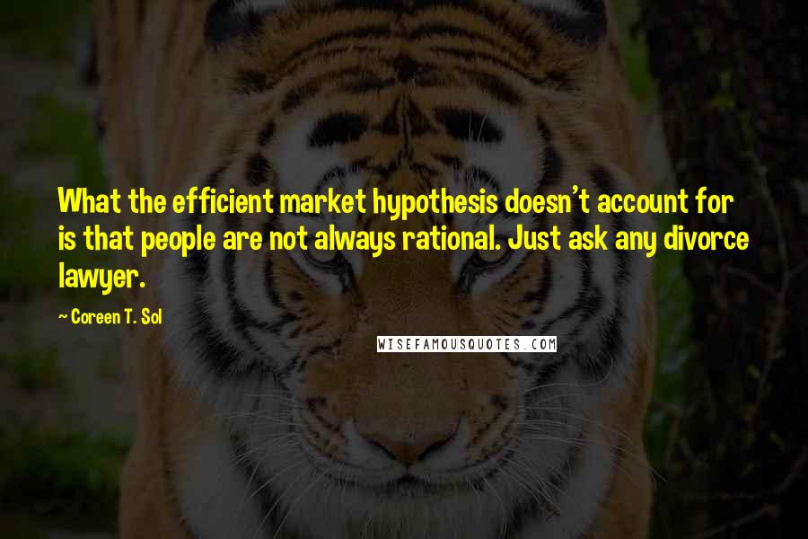 Coreen T. Sol Quotes: What the efficient market hypothesis doesn't account for is that people are not always rational. Just ask any divorce lawyer.