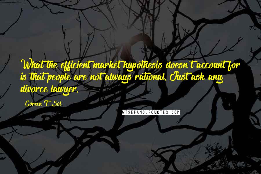 Coreen T. Sol Quotes: What the efficient market hypothesis doesn't account for is that people are not always rational. Just ask any divorce lawyer.