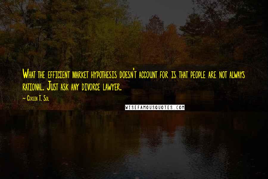 Coreen T. Sol Quotes: What the efficient market hypothesis doesn't account for is that people are not always rational. Just ask any divorce lawyer.