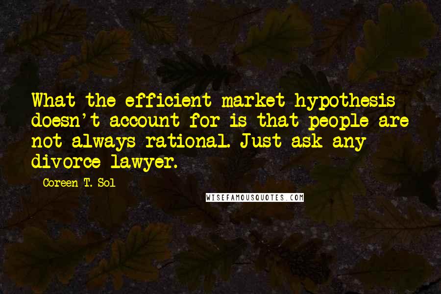 Coreen T. Sol Quotes: What the efficient market hypothesis doesn't account for is that people are not always rational. Just ask any divorce lawyer.