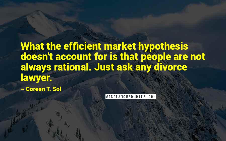 Coreen T. Sol Quotes: What the efficient market hypothesis doesn't account for is that people are not always rational. Just ask any divorce lawyer.