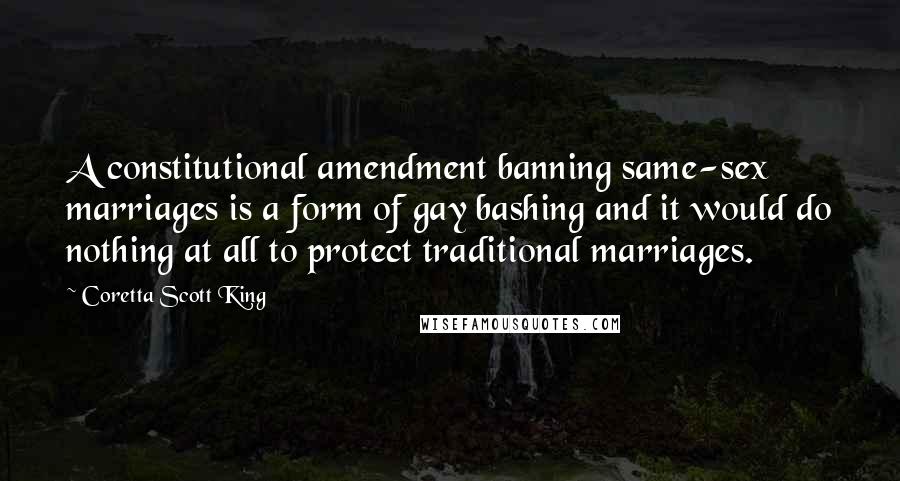 Coretta Scott King Quotes: A constitutional amendment banning same-sex marriages is a form of gay bashing and it would do nothing at all to protect traditional marriages.
