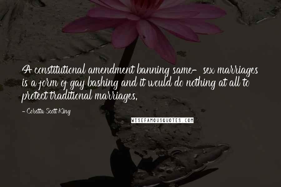 Coretta Scott King Quotes: A constitutional amendment banning same-sex marriages is a form of gay bashing and it would do nothing at all to protect traditional marriages.