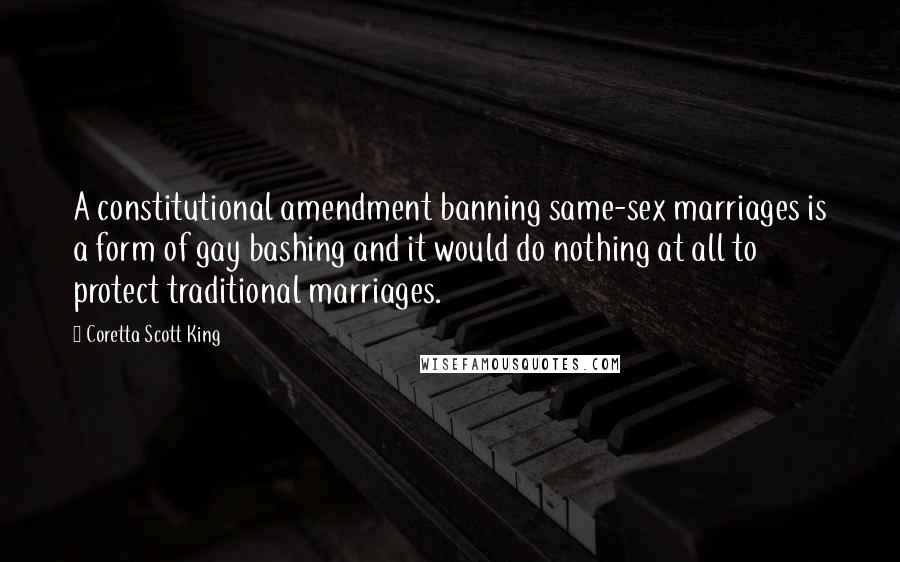 Coretta Scott King Quotes: A constitutional amendment banning same-sex marriages is a form of gay bashing and it would do nothing at all to protect traditional marriages.