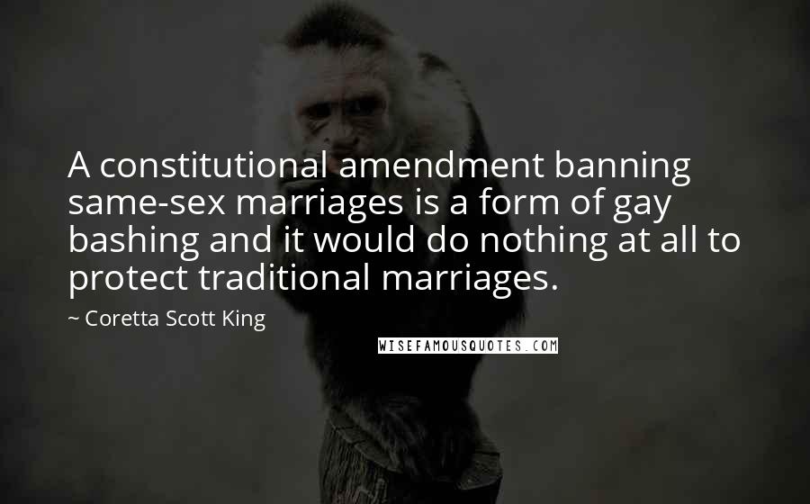 Coretta Scott King Quotes: A constitutional amendment banning same-sex marriages is a form of gay bashing and it would do nothing at all to protect traditional marriages.