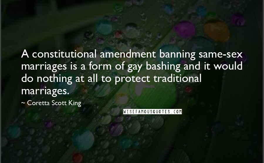 Coretta Scott King Quotes: A constitutional amendment banning same-sex marriages is a form of gay bashing and it would do nothing at all to protect traditional marriages.