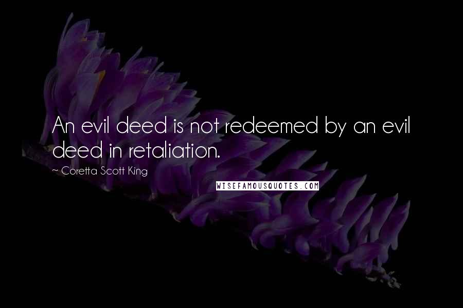 Coretta Scott King Quotes: An evil deed is not redeemed by an evil deed in retaliation.