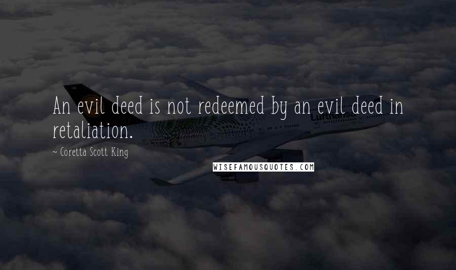 Coretta Scott King Quotes: An evil deed is not redeemed by an evil deed in retaliation.