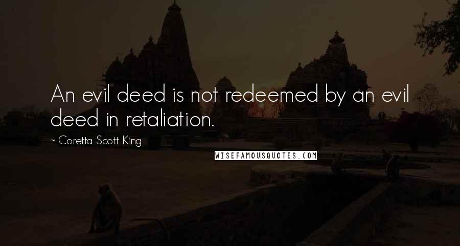 Coretta Scott King Quotes: An evil deed is not redeemed by an evil deed in retaliation.