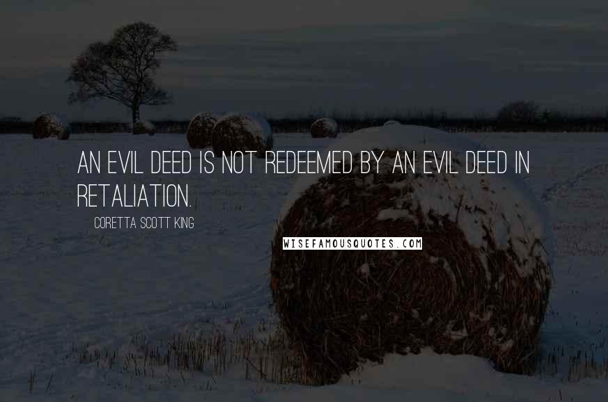 Coretta Scott King Quotes: An evil deed is not redeemed by an evil deed in retaliation.