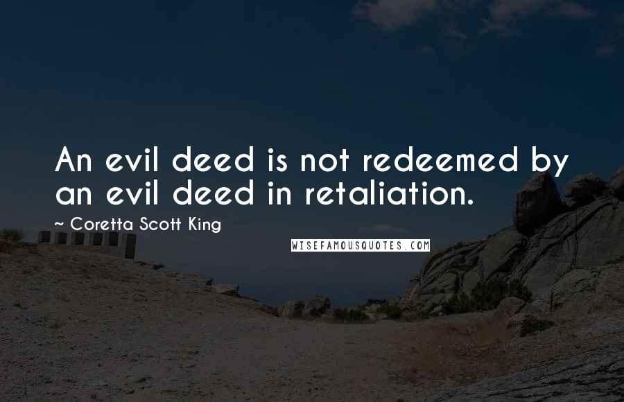 Coretta Scott King Quotes: An evil deed is not redeemed by an evil deed in retaliation.