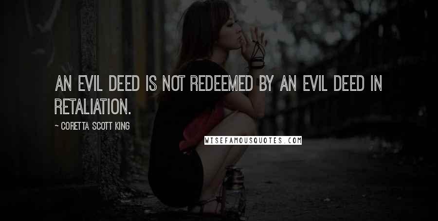 Coretta Scott King Quotes: An evil deed is not redeemed by an evil deed in retaliation.