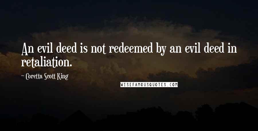 Coretta Scott King Quotes: An evil deed is not redeemed by an evil deed in retaliation.