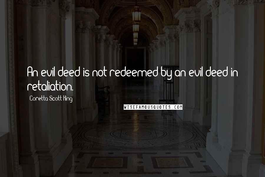 Coretta Scott King Quotes: An evil deed is not redeemed by an evil deed in retaliation.