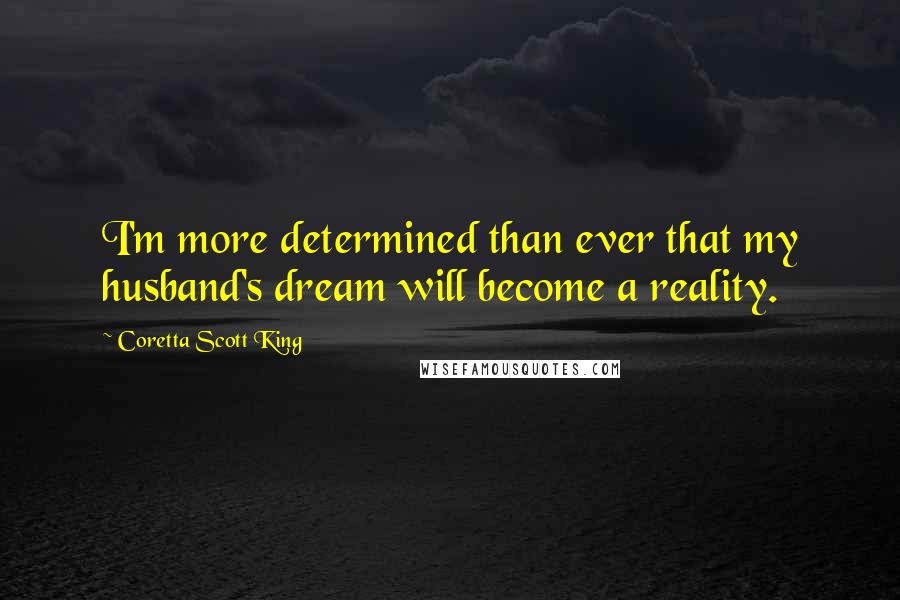 Coretta Scott King Quotes: I'm more determined than ever that my husband's dream will become a reality.