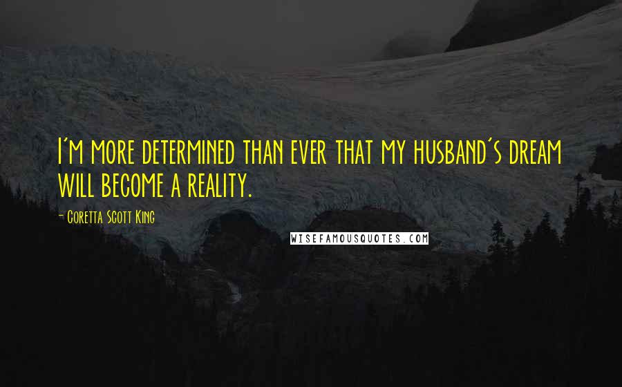 Coretta Scott King Quotes: I'm more determined than ever that my husband's dream will become a reality.